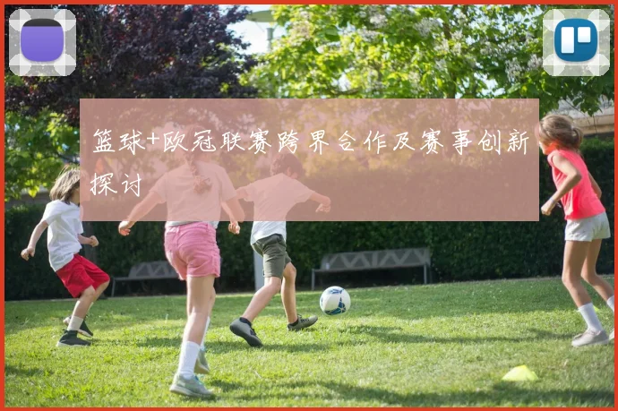 篮球+欧冠联赛跨界合作及赛事创新探讨