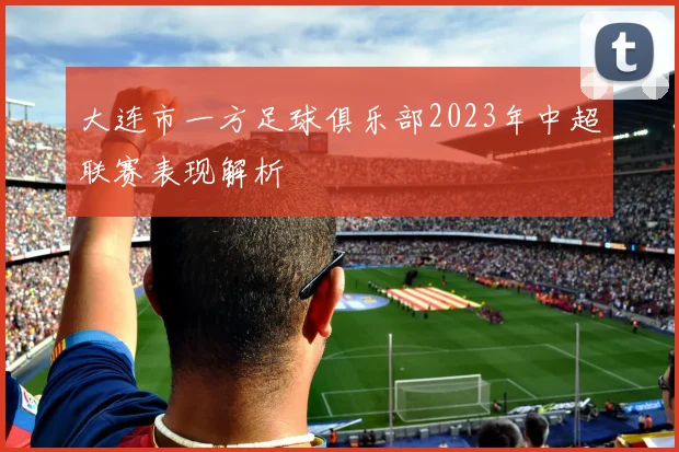 大连市一方足球俱乐部2023年中超联赛表现解析