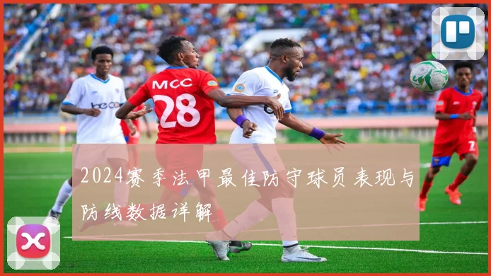 2024赛季法甲最佳防守球员表现与防线数据详解