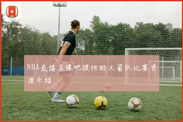 NBA直播录像吧提供的火箭队比赛资源介绍