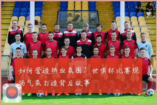 如何营造热血氛围？世俱杯比赛现场气氛打造背后故事