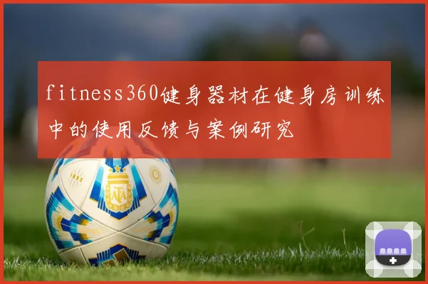 fitness360健身器材在健身房训练中的使用反馈与案例研究