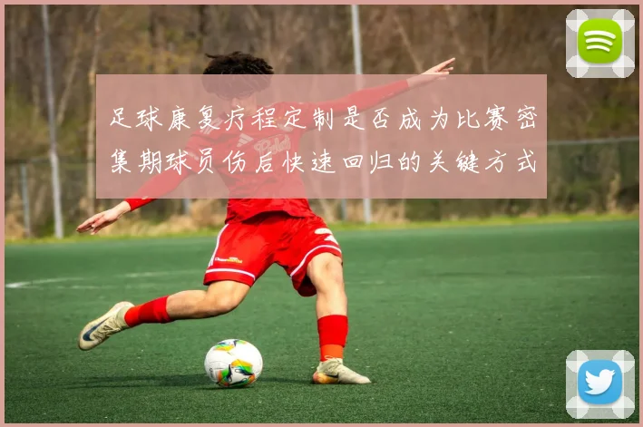 足球康复疗程定制是否成为比赛密集期球员伤后快速回归的关键方式