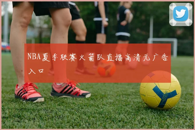 NBA夏季联赛火箭队直播高清无广告入口