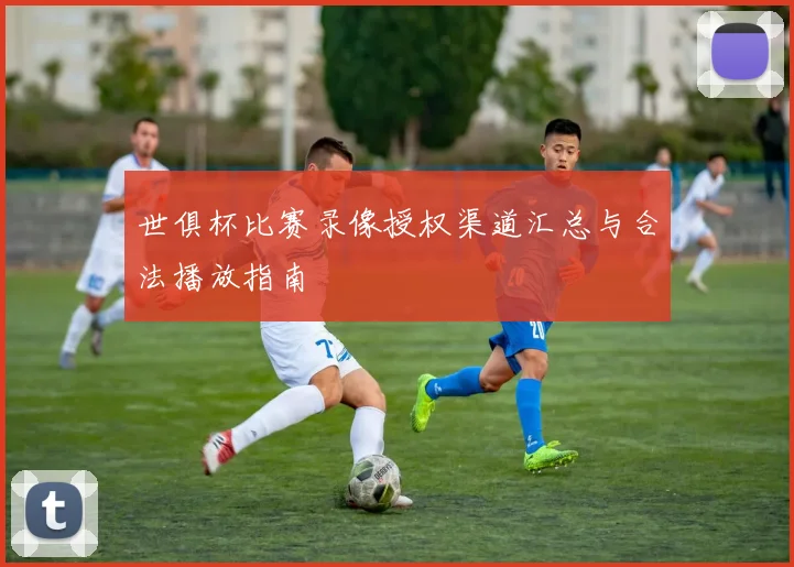 世俱杯比赛录像授权渠道汇总与合法播放指南