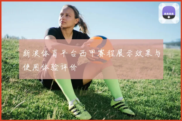 新浪体育平台西甲赛程展示效果与使用体验评价