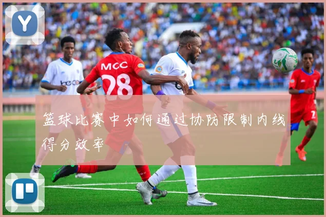 篮球比赛中如何通过协防限制内线得分效率