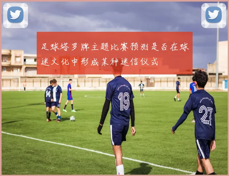 足球塔罗牌主题比赛预测是否在球迷文化中形成某种迷信仪式