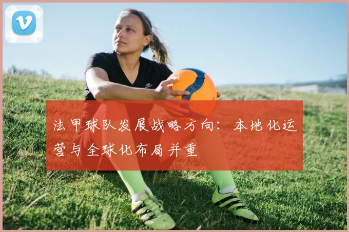 法甲球队发展战略方向：本地化运营与全球化布局并重