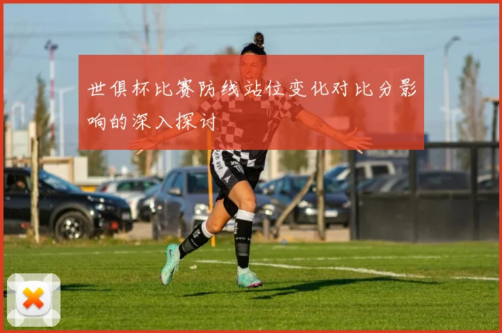 世俱杯比赛防线站位变化对比分影响的深入探讨