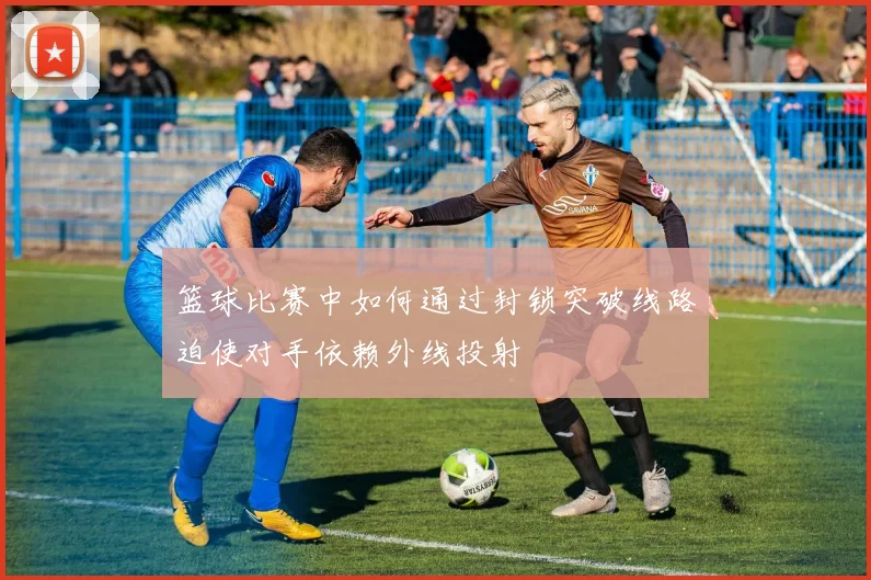 篮球比赛中如何通过封锁突破线路迫使对手依赖外线投射