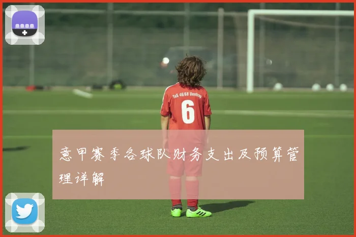 意甲赛季各球队财务支出及预算管理详解