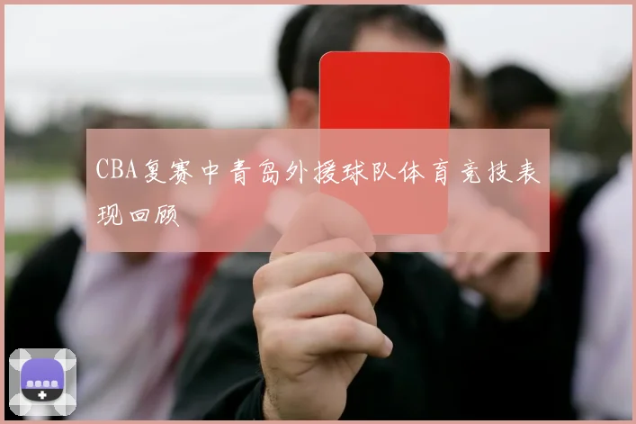 CBA复赛中青岛外援球队体育竞技表现回顾