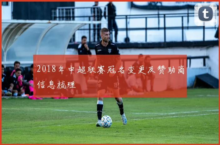 2018年中超联赛冠名变更及赞助商信息梳理