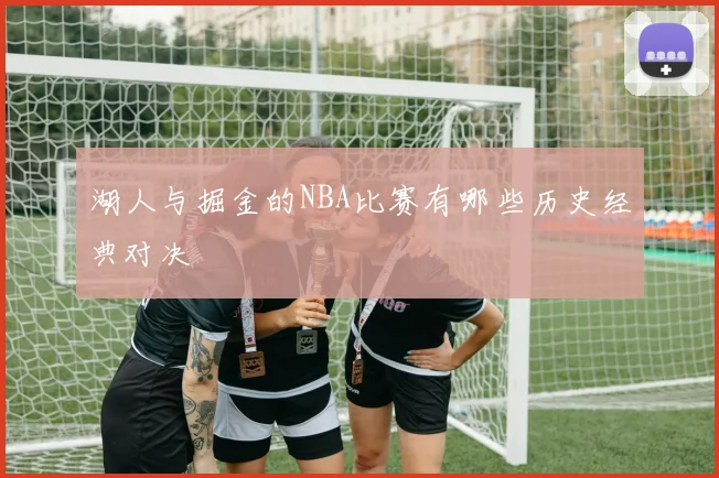 湖人与掘金的NBA比赛有哪些历史经典对决