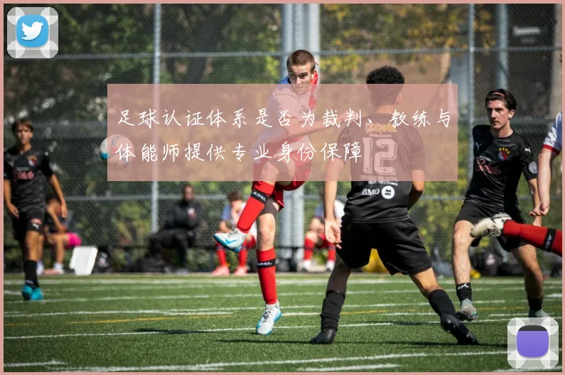 足球认证体系是否为裁判、教练与体能师提供专业身份保障