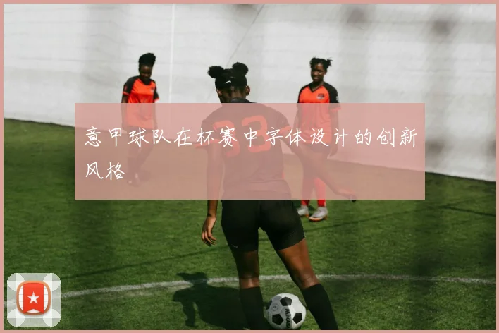 意甲球队在杯赛中字体设计的创新风格