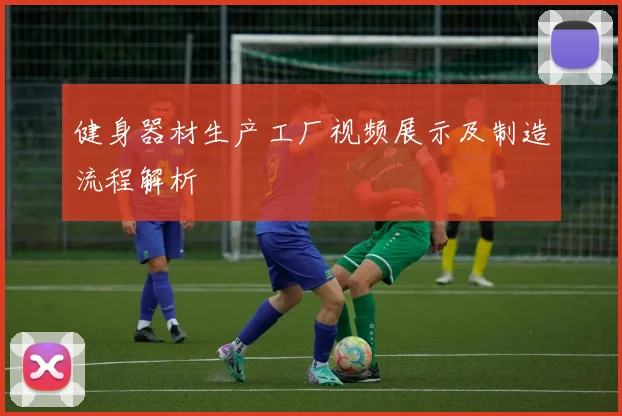 健身器材生产工厂视频展示及制造流程解析