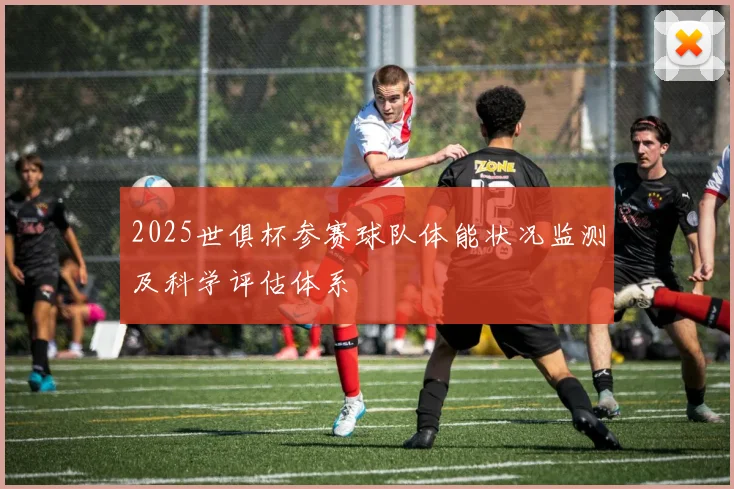 2025世俱杯参赛球队体能状况监测及科学评估体系