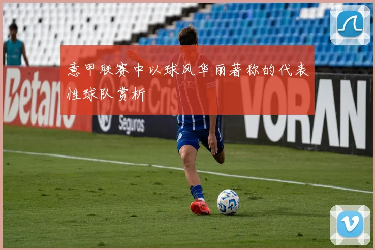 意甲联赛中以球风华丽著称的代表性球队赏析